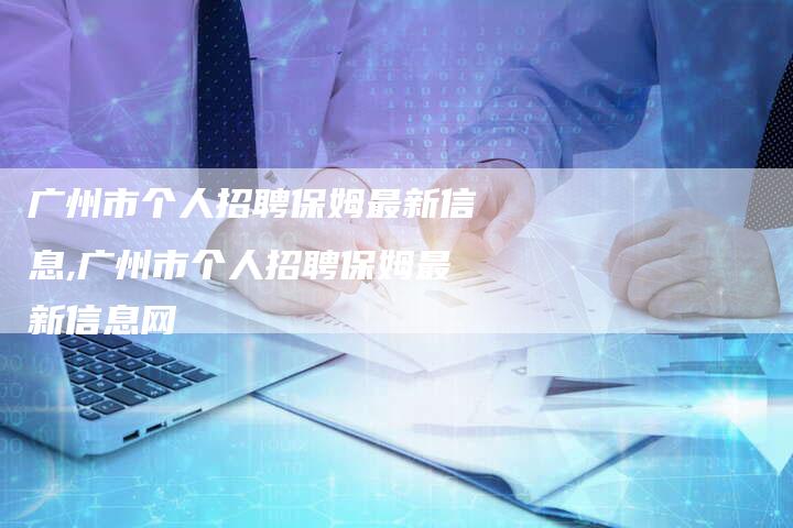 广州市个人招聘保姆最新信息,广州市个人招聘保姆最新信息网